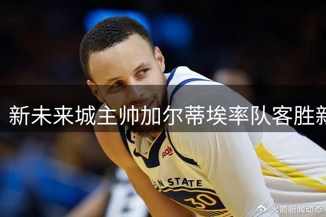 新未来城主帅加尔蒂埃率队客胜新月，赛后更衣室跳舞庆祝走红网络